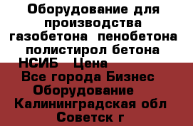 Оборудование для производства газобетона, пенобетона, полистирол бетона. НСИБ › Цена ­ 100 000 - Все города Бизнес » Оборудование   . Калининградская обл.,Советск г.